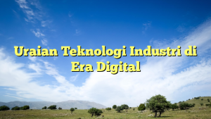 Uraian Teknologi Industri di Era Digital